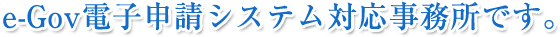 e-Gov電子申請システム対応事務所です。